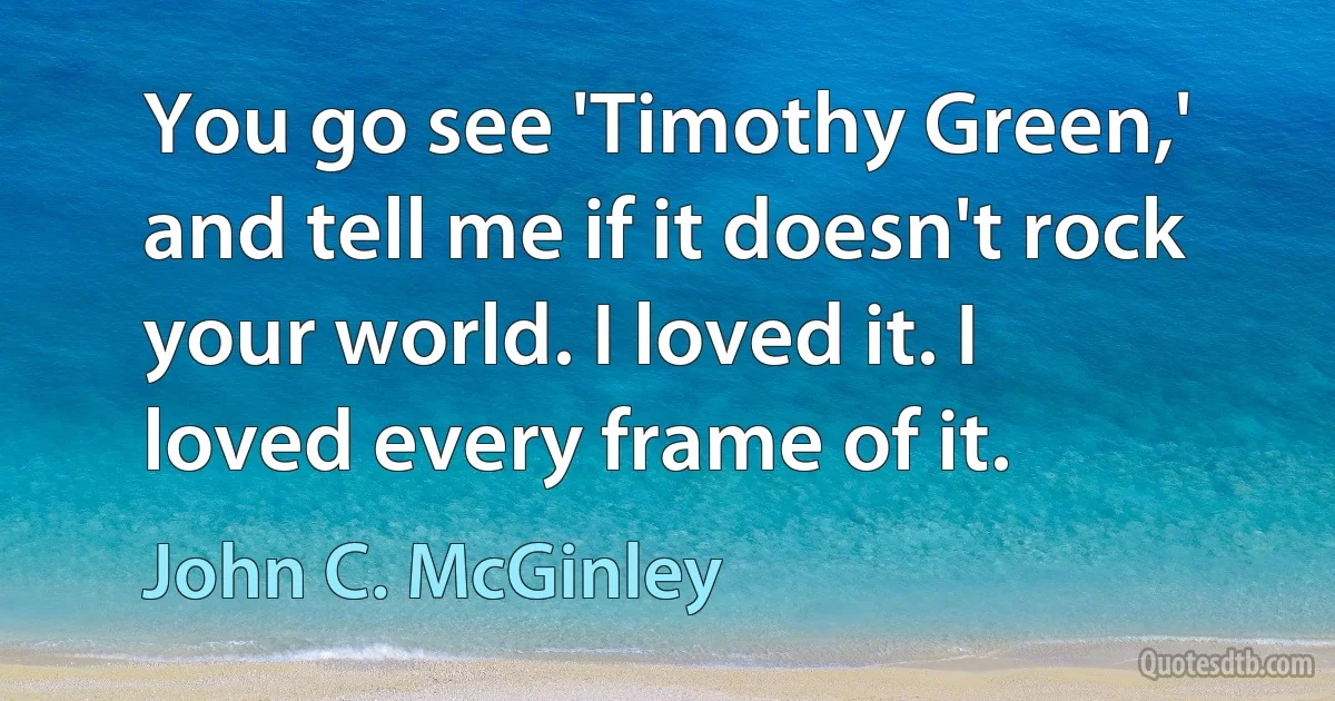 You go see 'Timothy Green,' and tell me if it doesn't rock your world. I loved it. I loved every frame of it. (John C. McGinley)