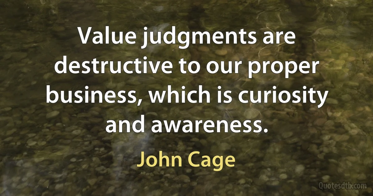 Value judgments are destructive to our proper business, which is curiosity and awareness. (John Cage)