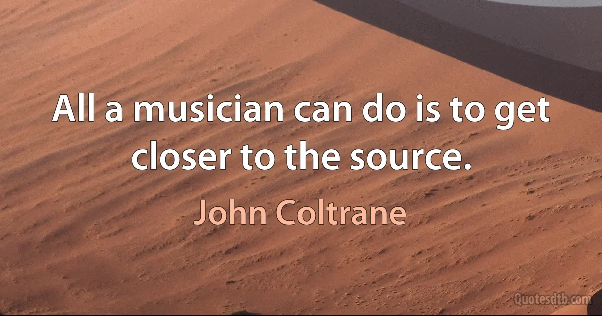 All a musician can do is to get closer to the source. (John Coltrane)