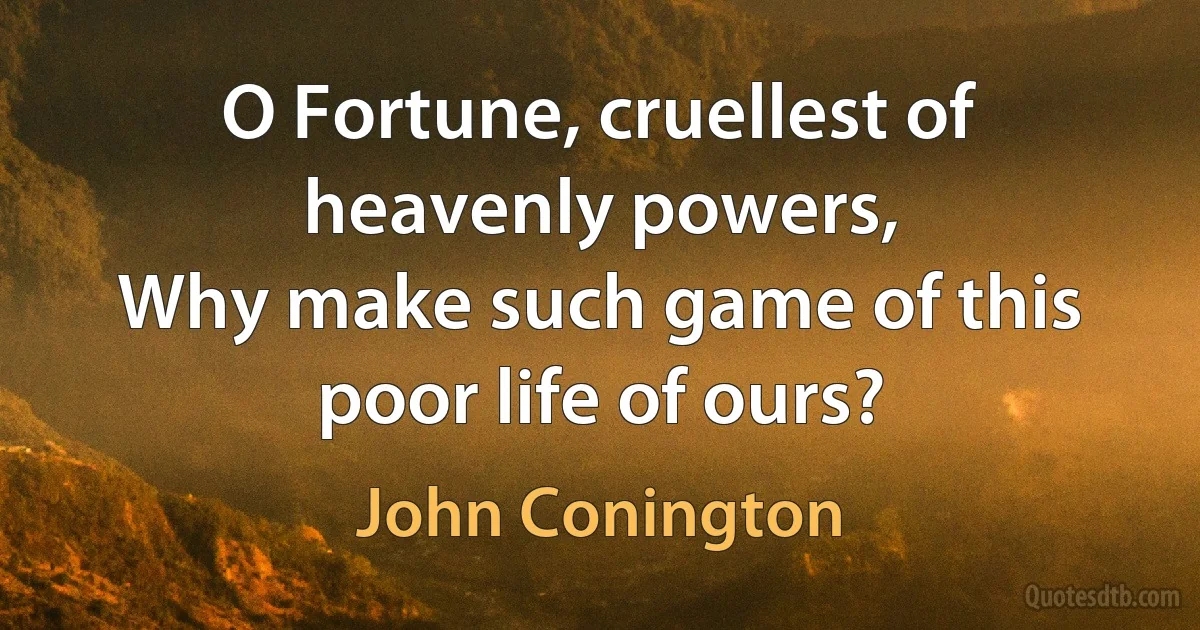 O Fortune, cruellest of heavenly powers,
Why make such game of this poor life of ours? (John Conington)