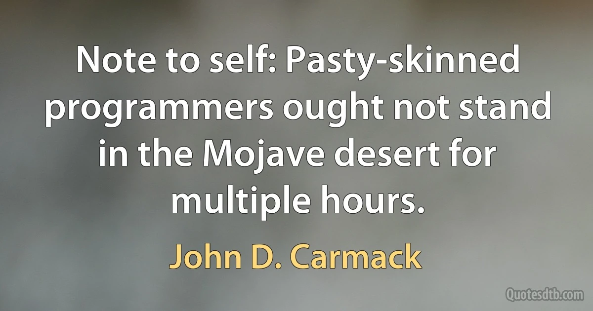 Note to self: Pasty-skinned programmers ought not stand in the Mojave desert for multiple hours. (John D. Carmack)