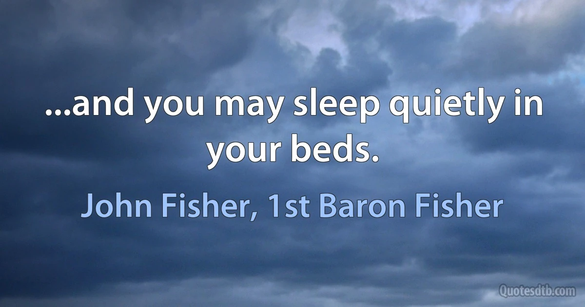 ...and you may sleep quietly in your beds. (John Fisher, 1st Baron Fisher)