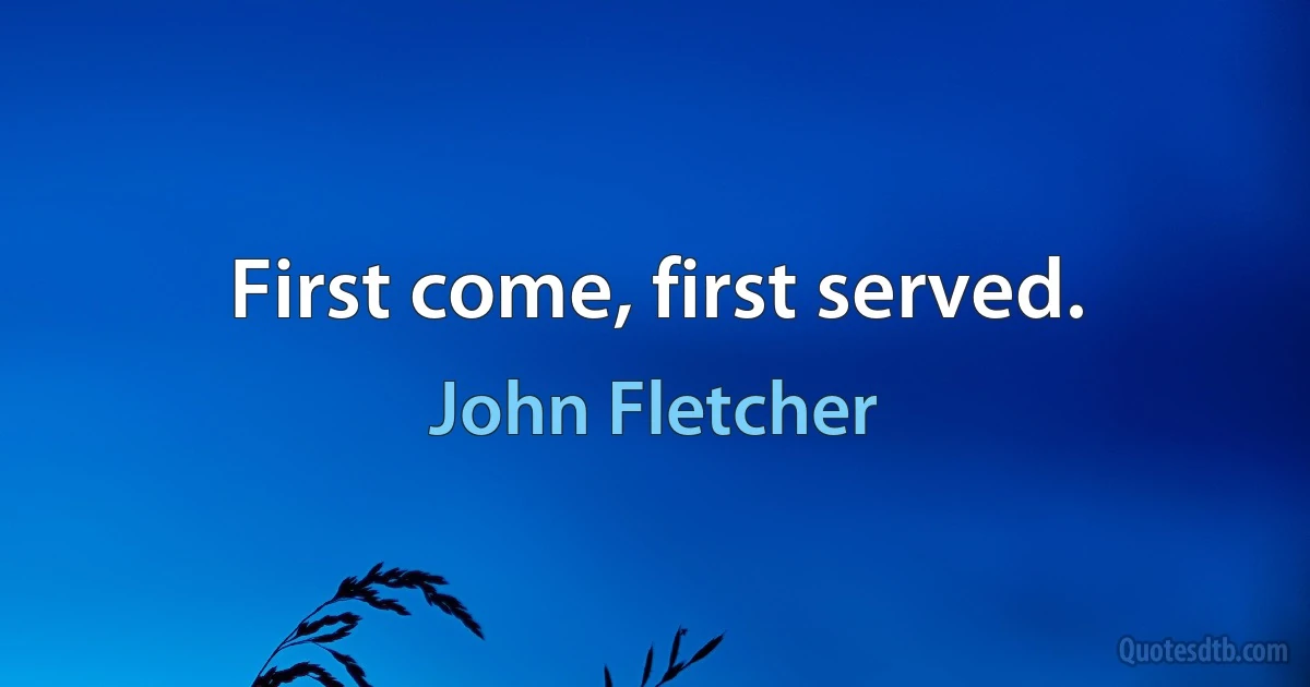 First come, first served. (John Fletcher)