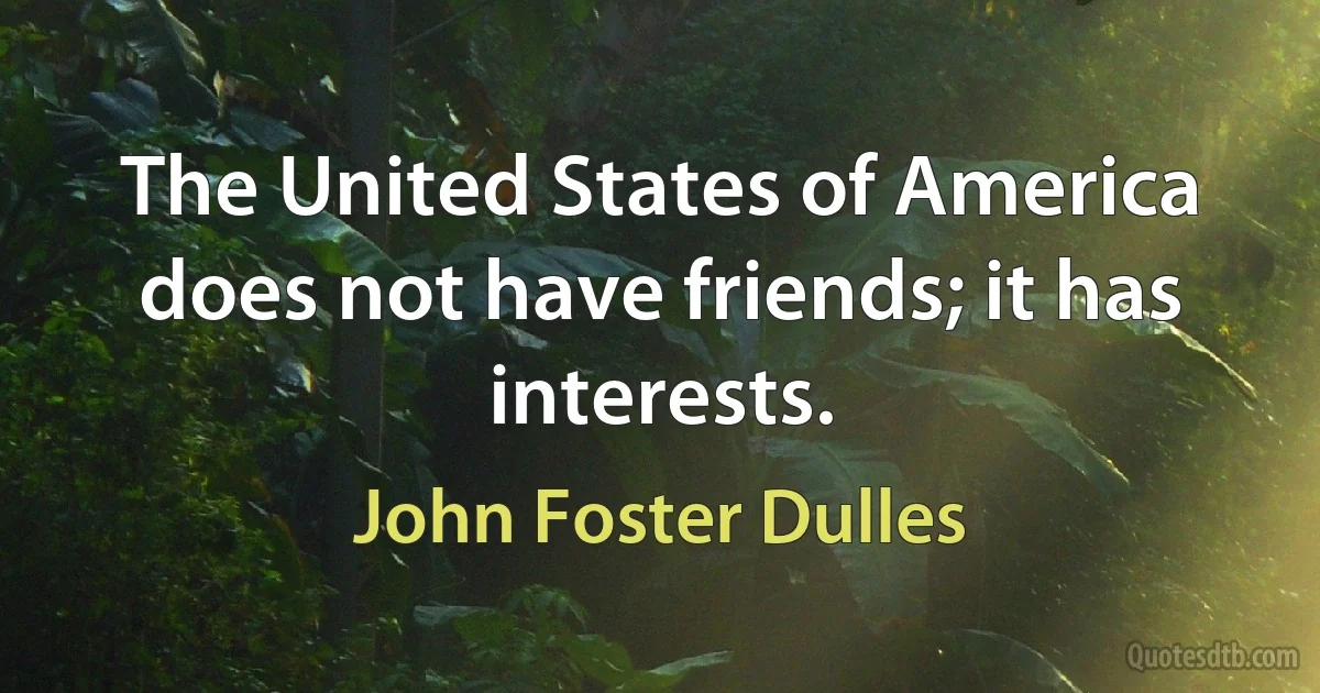 The United States of America does not have friends; it has interests. (John Foster Dulles)