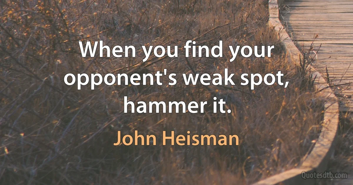 When you find your opponent's weak spot, hammer it. (John Heisman)