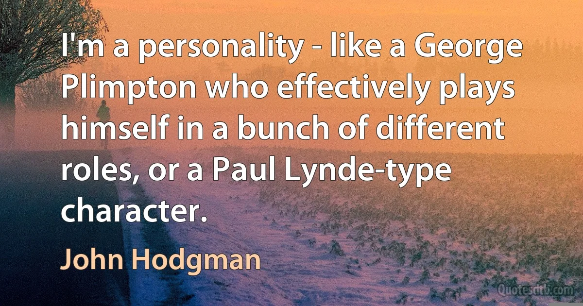 I'm a personality - like a George Plimpton who effectively plays himself in a bunch of different roles, or a Paul Lynde-type character. (John Hodgman)