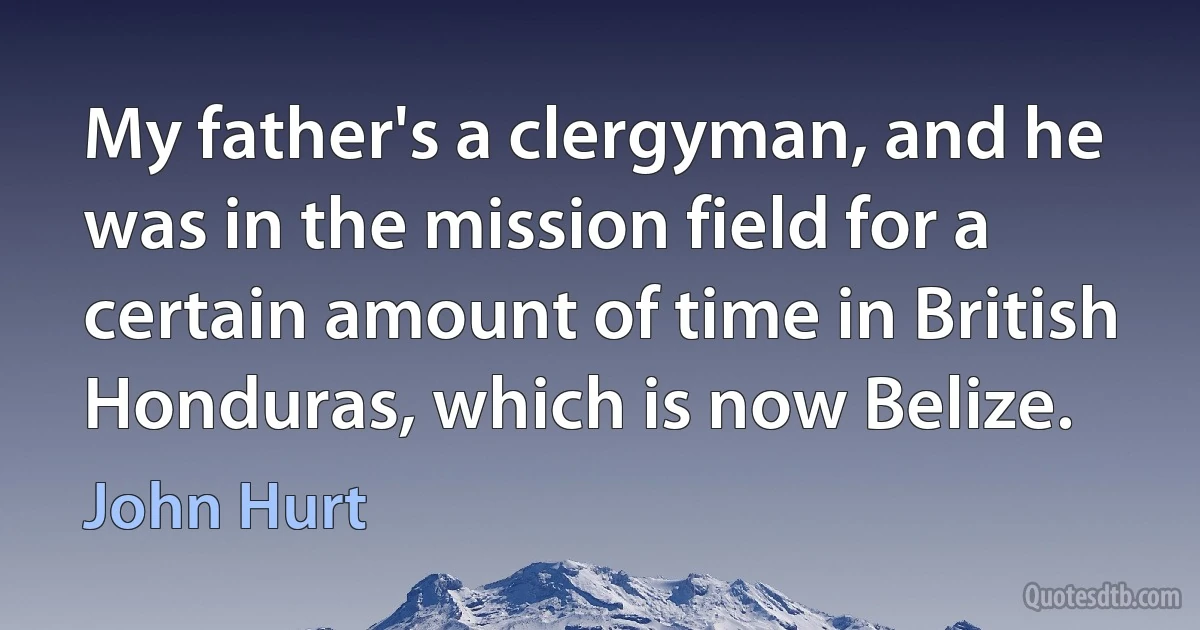 My father's a clergyman, and he was in the mission field for a certain amount of time in British Honduras, which is now Belize. (John Hurt)