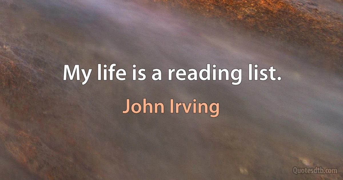 My life is a reading list. (John Irving)