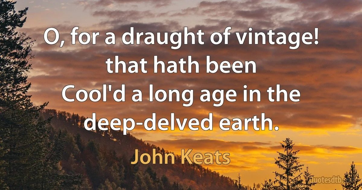 O, for a draught of vintage! that hath been
Cool'd a long age in the deep-delved earth. (John Keats)