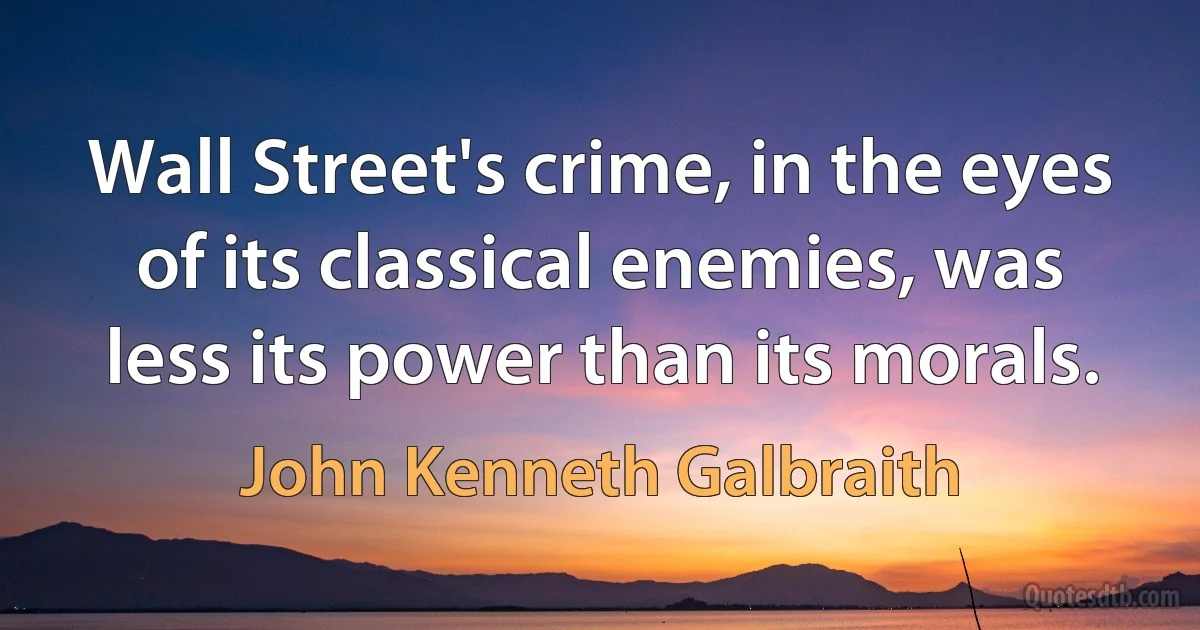 Wall Street's crime, in the eyes of its classical enemies, was less its power than its morals. (John Kenneth Galbraith)