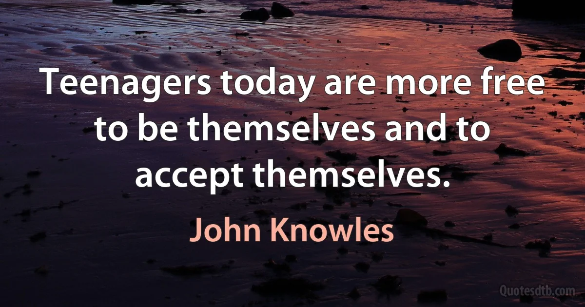 Teenagers today are more free to be themselves and to accept themselves. (John Knowles)