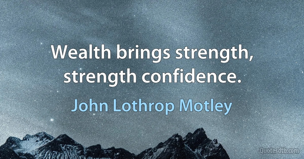 Wealth brings strength, strength confidence. (John Lothrop Motley)