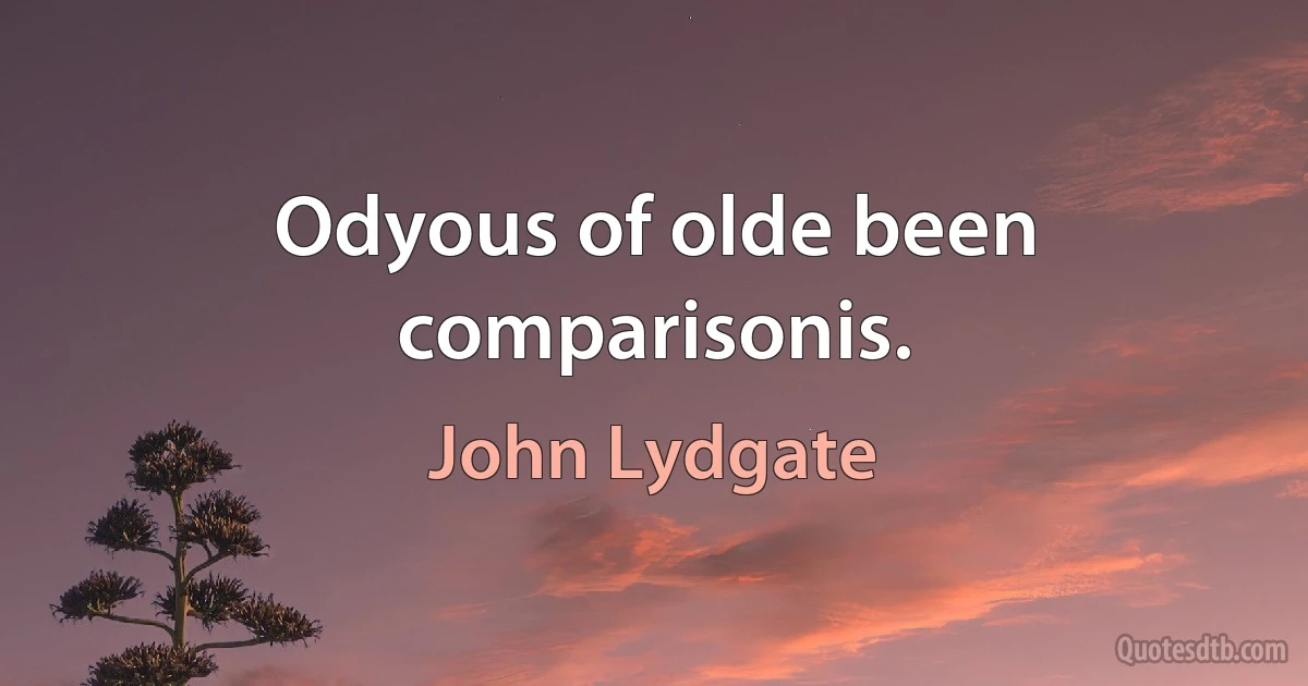 Odyous of olde been comparisonis. (John Lydgate)