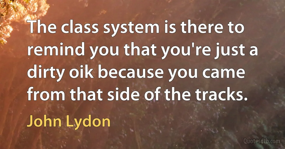 The class system is there to remind you that you're just a dirty oik because you came from that side of the tracks. (John Lydon)