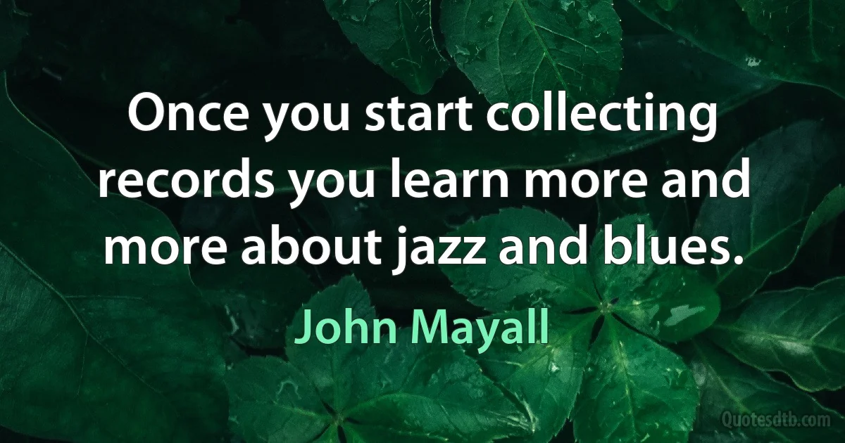 Once you start collecting records you learn more and more about jazz and blues. (John Mayall)