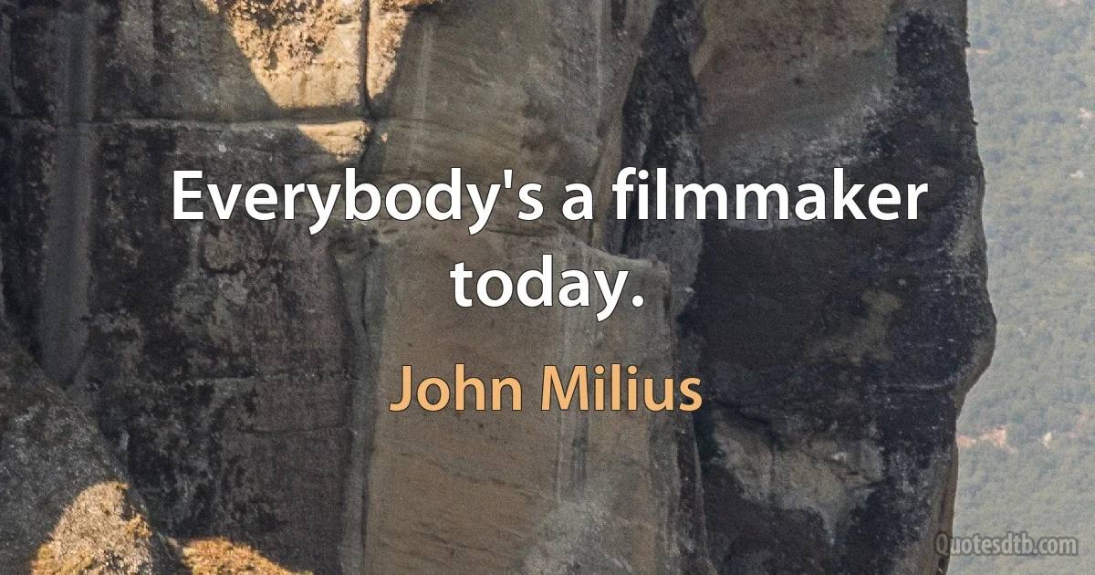 Everybody's a filmmaker today. (John Milius)