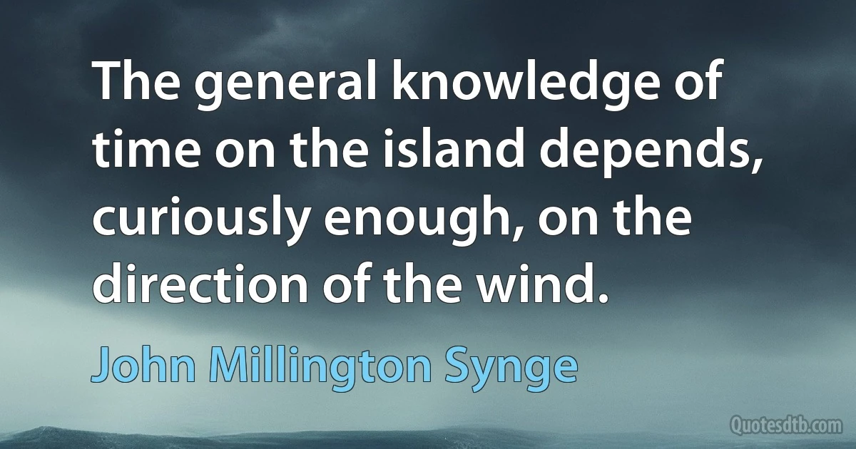 The general knowledge of time on the island depends, curiously enough, on the direction of the wind. (John Millington Synge)