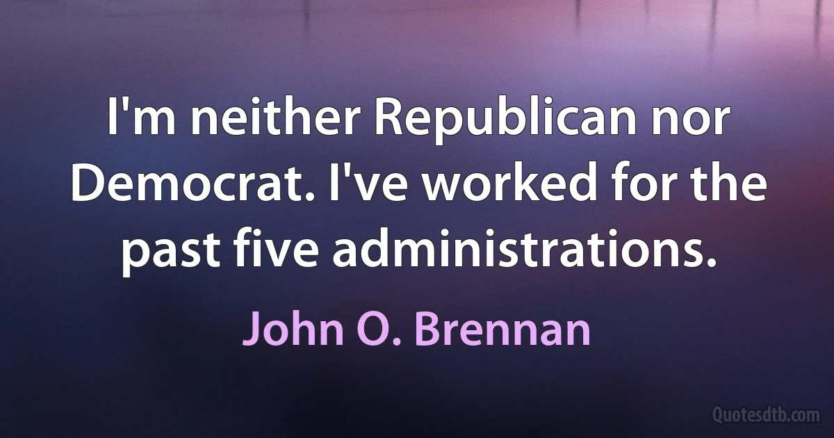 I'm neither Republican nor Democrat. I've worked for the past five administrations. (John O. Brennan)