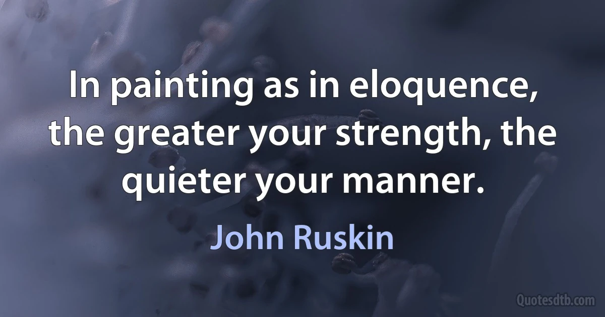 In painting as in eloquence, the greater your strength, the quieter your manner. (John Ruskin)