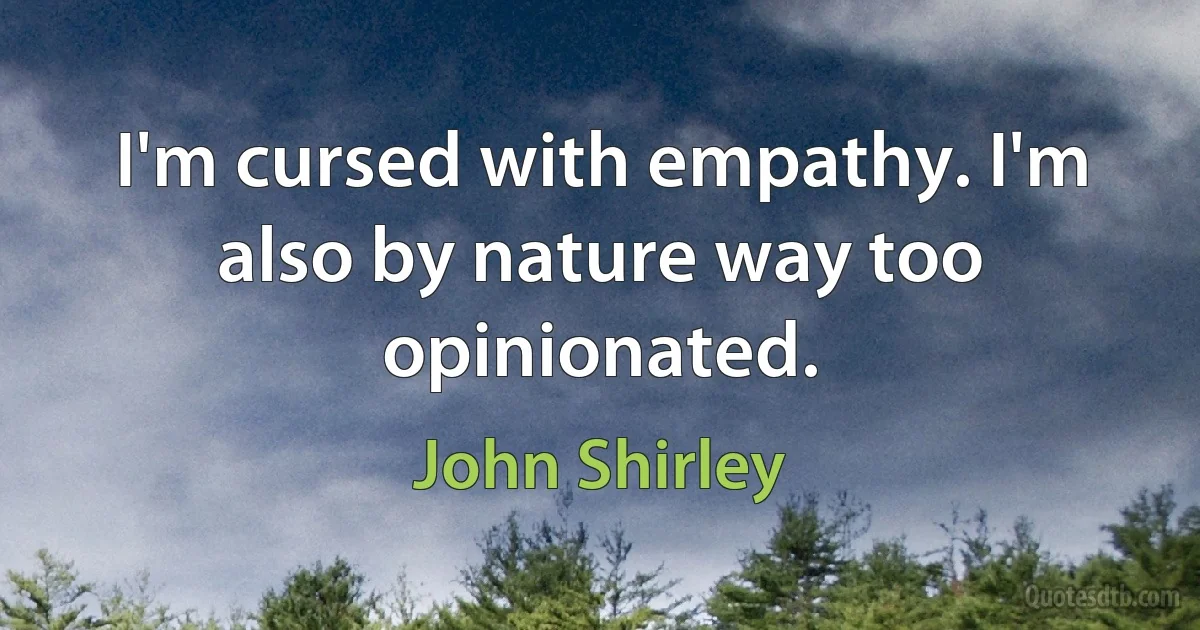 I'm cursed with empathy. I'm also by nature way too opinionated. (John Shirley)