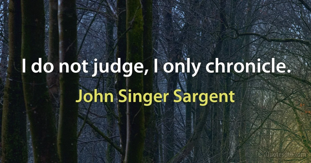 I do not judge, I only chronicle. (John Singer Sargent)