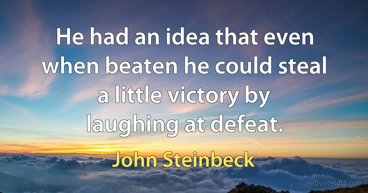 He had an idea that even when beaten he could steal a little victory by laughing at defeat. (John Steinbeck)