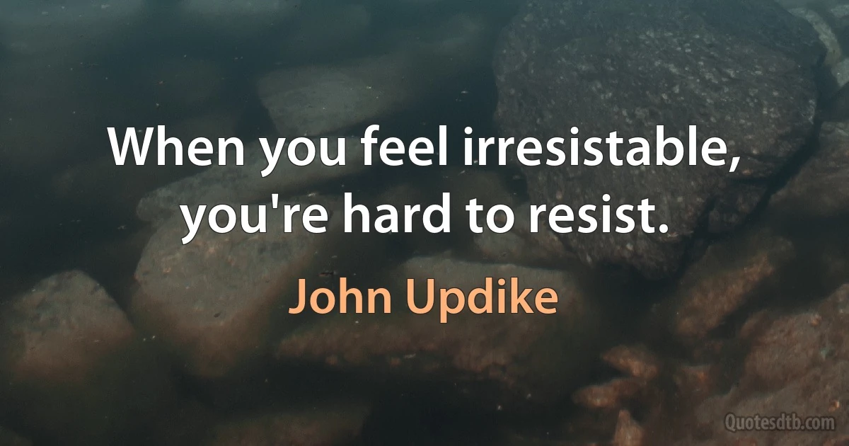 When you feel irresistable, you're hard to resist. (John Updike)