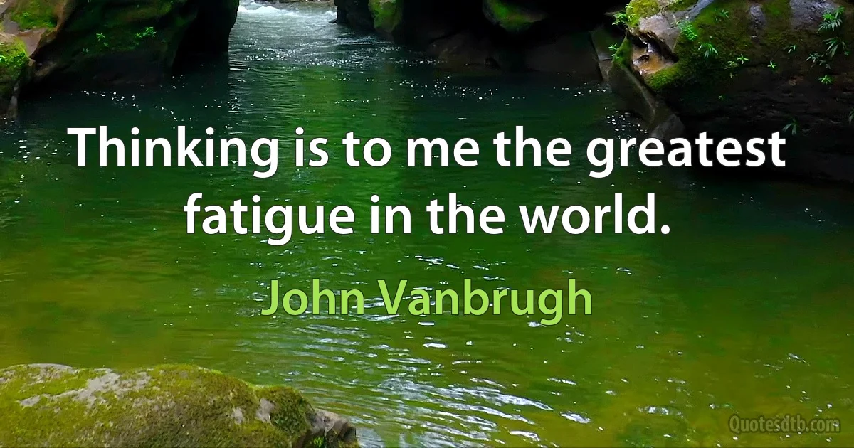 Thinking is to me the greatest fatigue in the world. (John Vanbrugh)