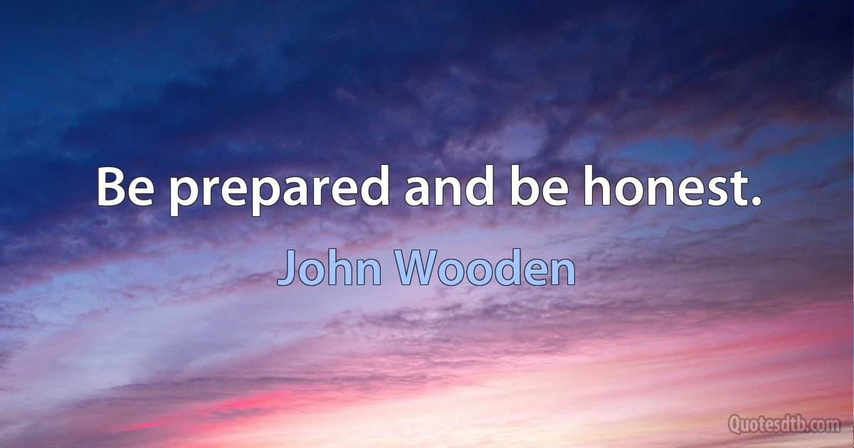 Be prepared and be honest. (John Wooden)