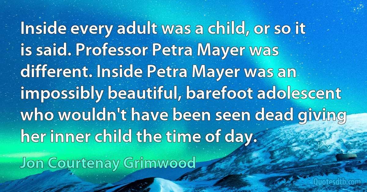 Inside every adult was a child, or so it is said. Professor Petra Mayer was different. Inside Petra Mayer was an impossibly beautiful, barefoot adolescent who wouldn't have been seen dead giving her inner child the time of day. (Jon Courtenay Grimwood)