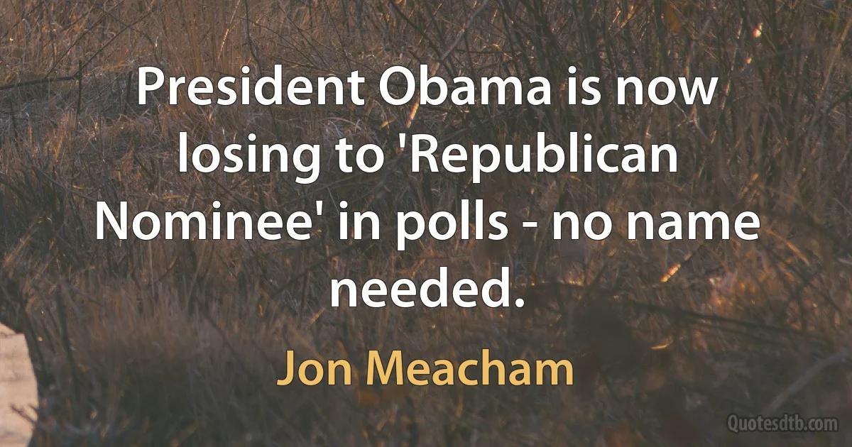 President Obama is now losing to 'Republican Nominee' in polls - no name needed. (Jon Meacham)