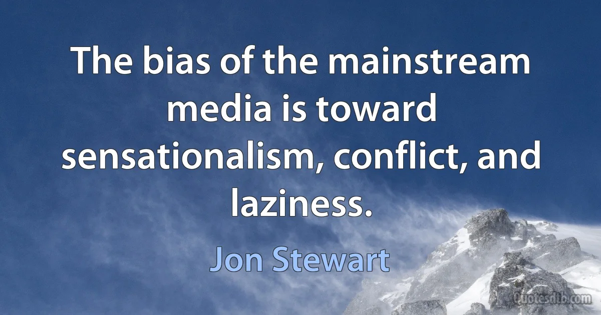 The bias of the mainstream media is toward sensationalism, conflict, and laziness. (Jon Stewart)