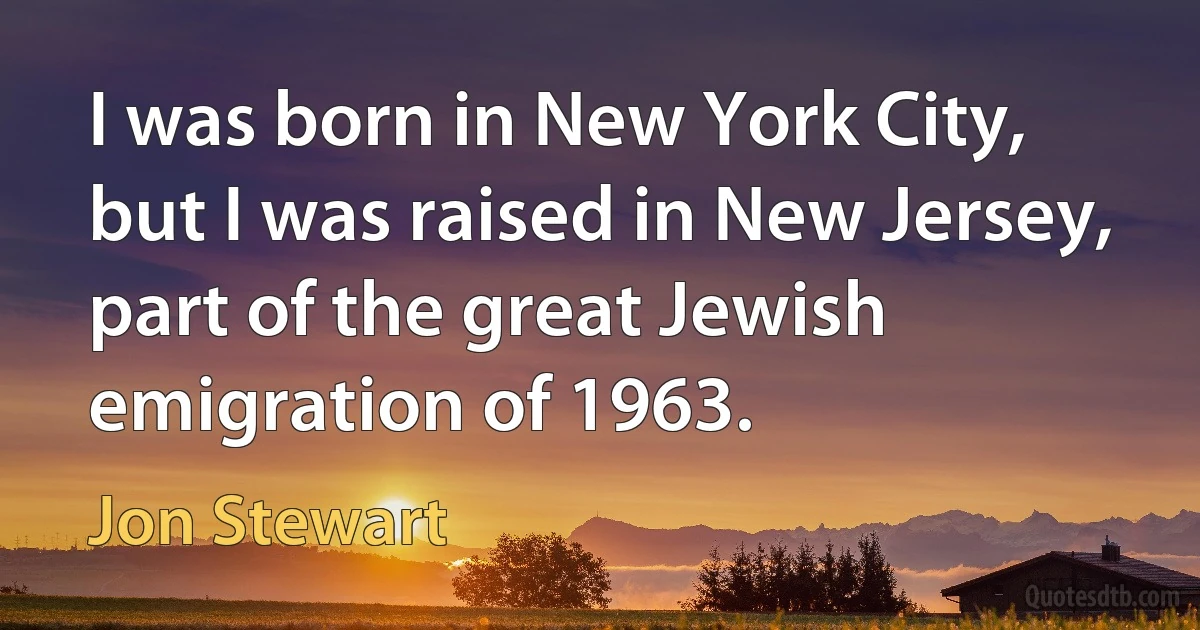 I was born in New York City, but I was raised in New Jersey, part of the great Jewish emigration of 1963. (Jon Stewart)