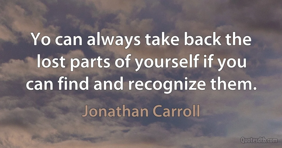 Yo can always take back the lost parts of yourself if you can find and recognize them. (Jonathan Carroll)