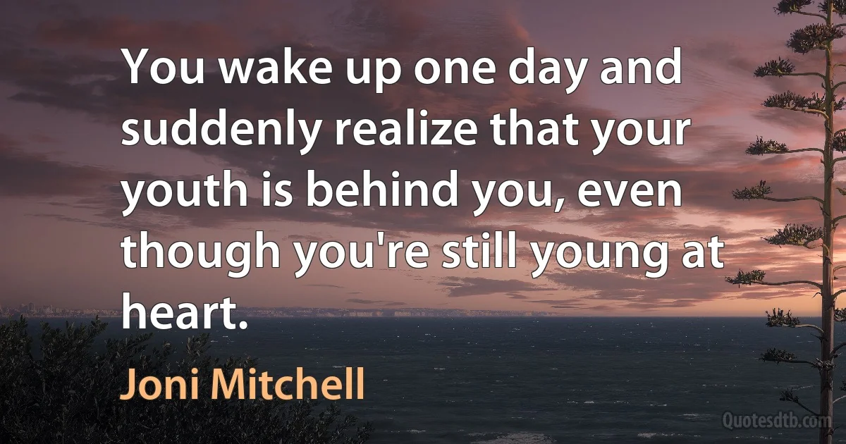 You wake up one day and suddenly realize that your youth is behind you, even though you're still young at heart. (Joni Mitchell)