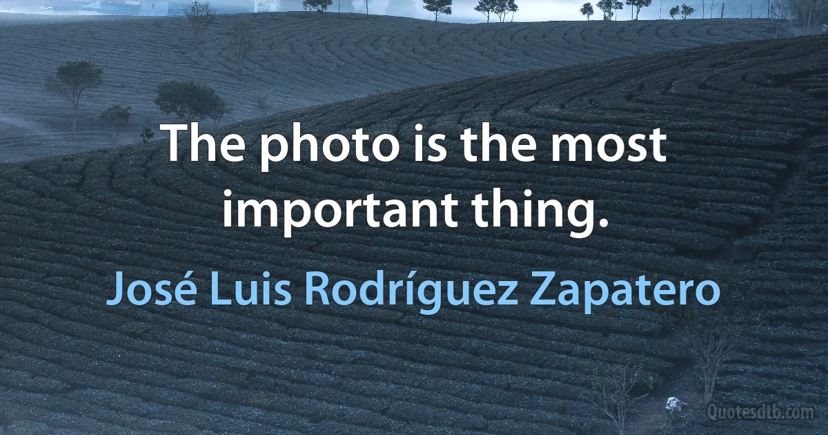 The photo is the most important thing. (José Luis Rodríguez Zapatero)