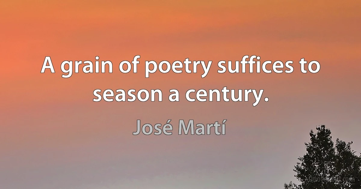 A grain of poetry suffices to season a century. (José Martí)