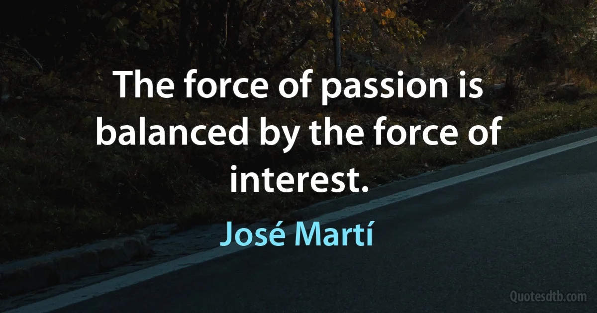 The force of passion is balanced by the force of interest. (José Martí)