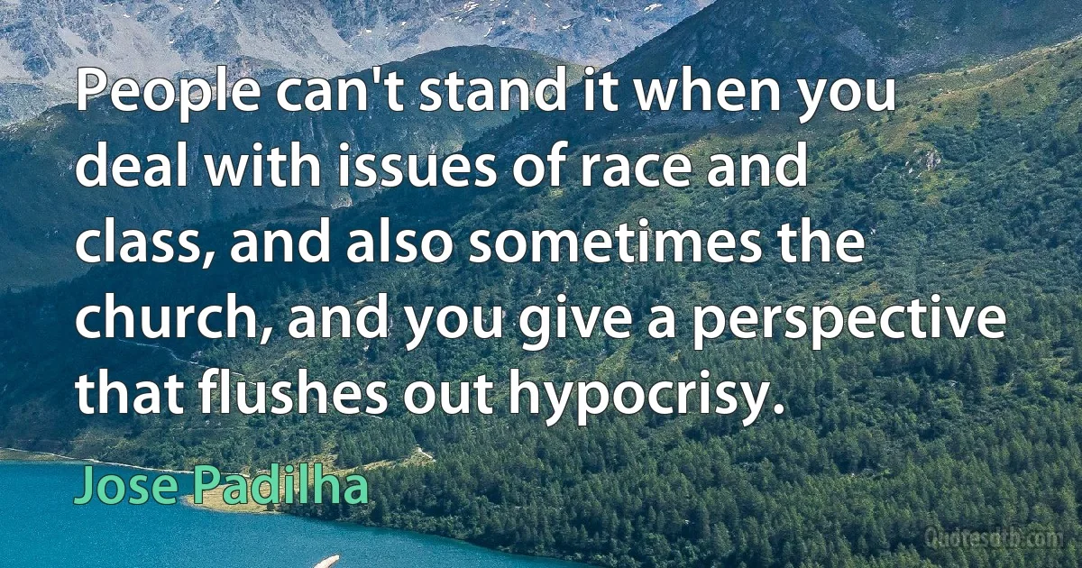 People can't stand it when you deal with issues of race and class, and also sometimes the church, and you give a perspective that flushes out hypocrisy. (Jose Padilha)