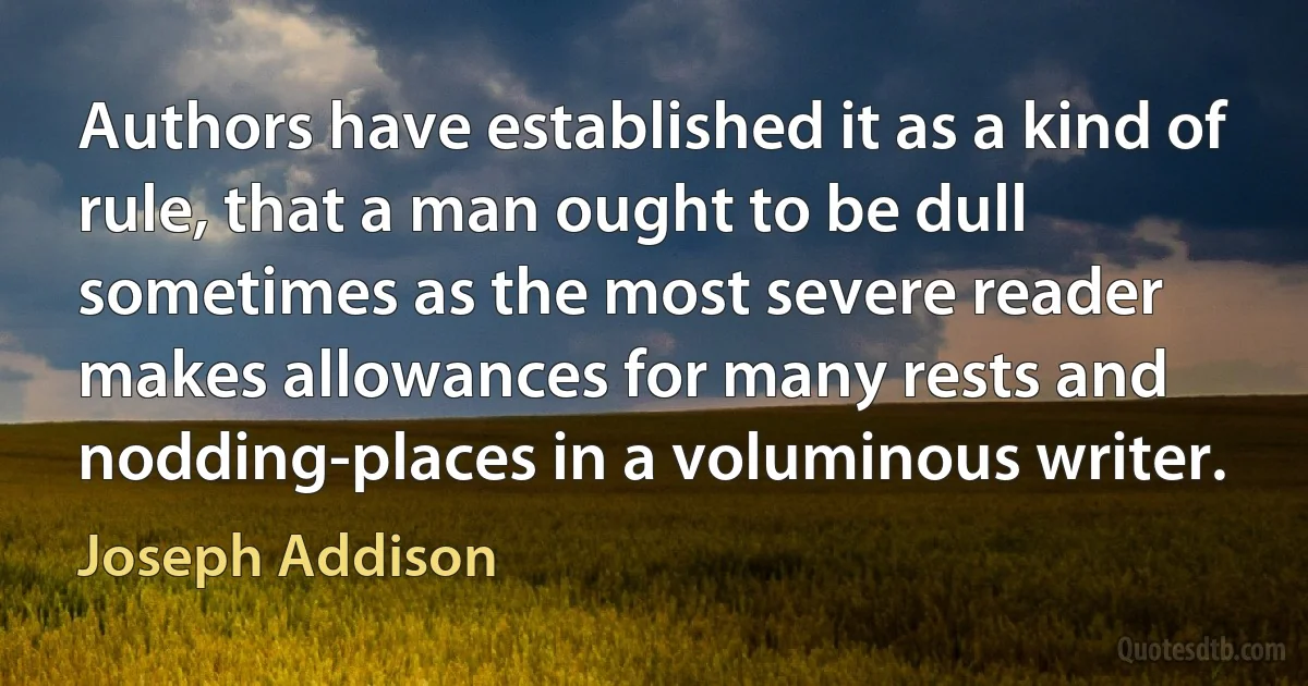 Authors have established it as a kind of rule, that a man ought to be dull sometimes as the most severe reader makes allowances for many rests and nodding-places in a voluminous writer. (Joseph Addison)