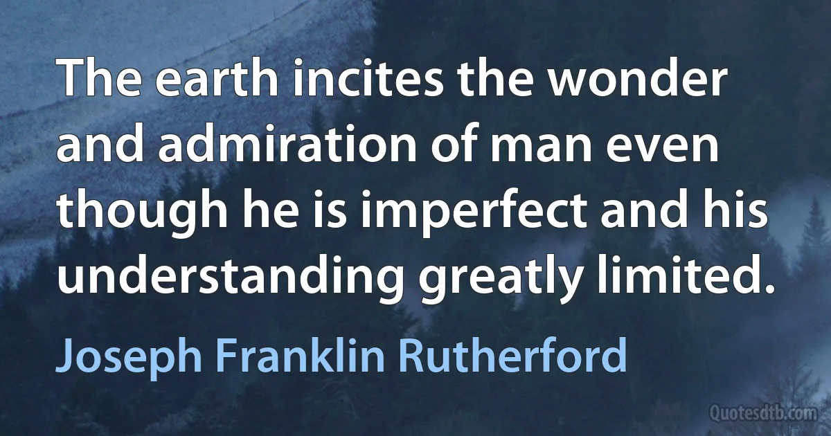 The earth incites the wonder and admiration of man even though he is imperfect and his understanding greatly limited. (Joseph Franklin Rutherford)