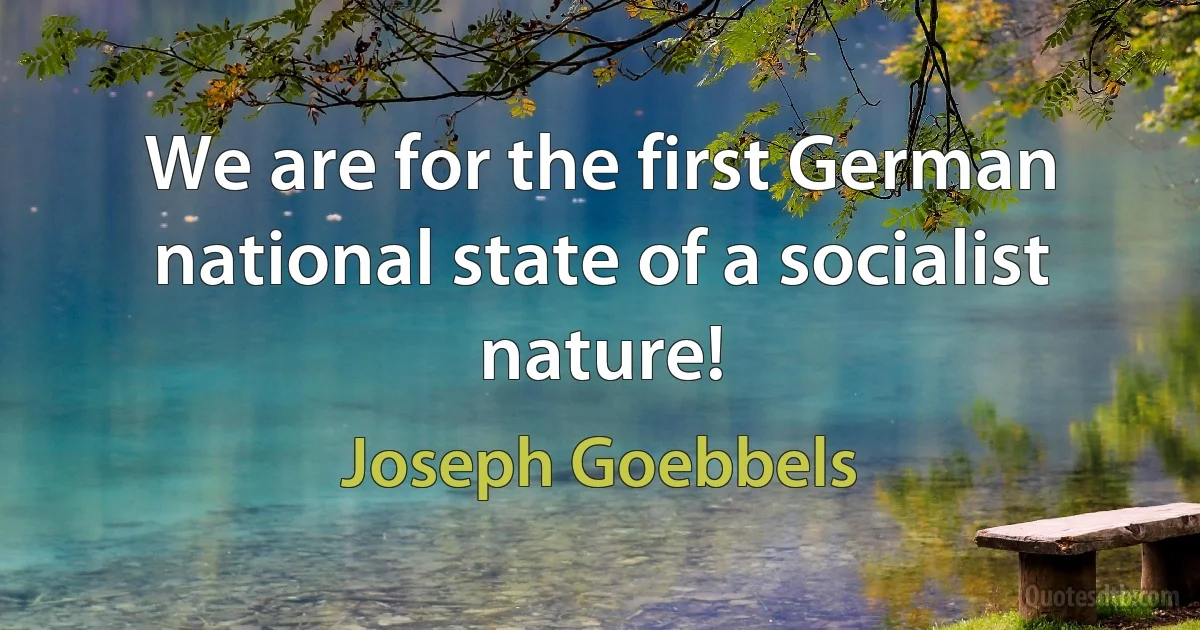 We are for the first German national state of a socialist nature! (Joseph Goebbels)