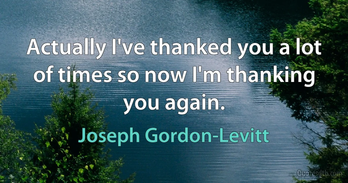 Actually I've thanked you a lot of times so now I'm thanking you again. (Joseph Gordon-Levitt)