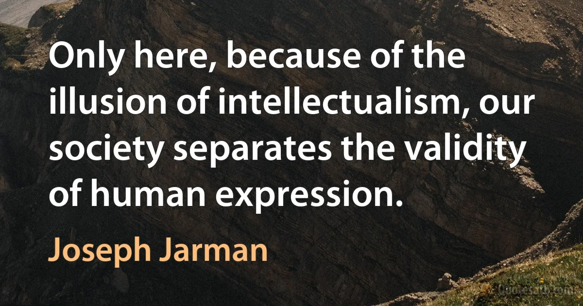 Only here, because of the illusion of intellectualism, our society separates the validity of human expression. (Joseph Jarman)