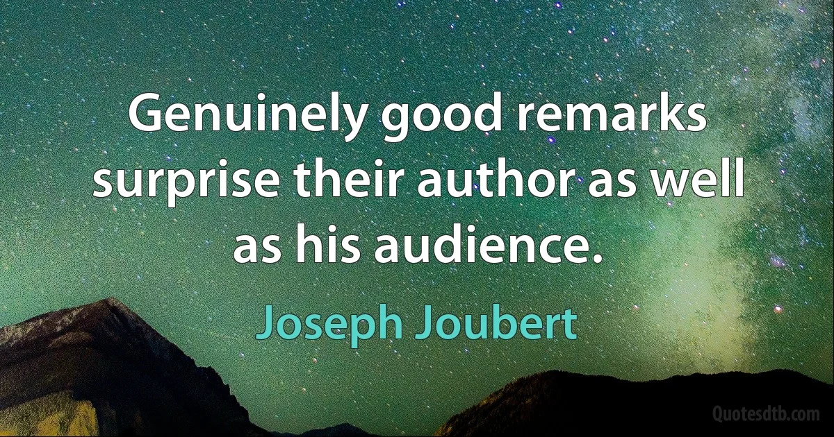 Genuinely good remarks surprise their author as well as his audience. (Joseph Joubert)