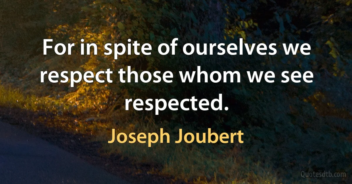 For in spite of ourselves we respect those whom we see respected. (Joseph Joubert)