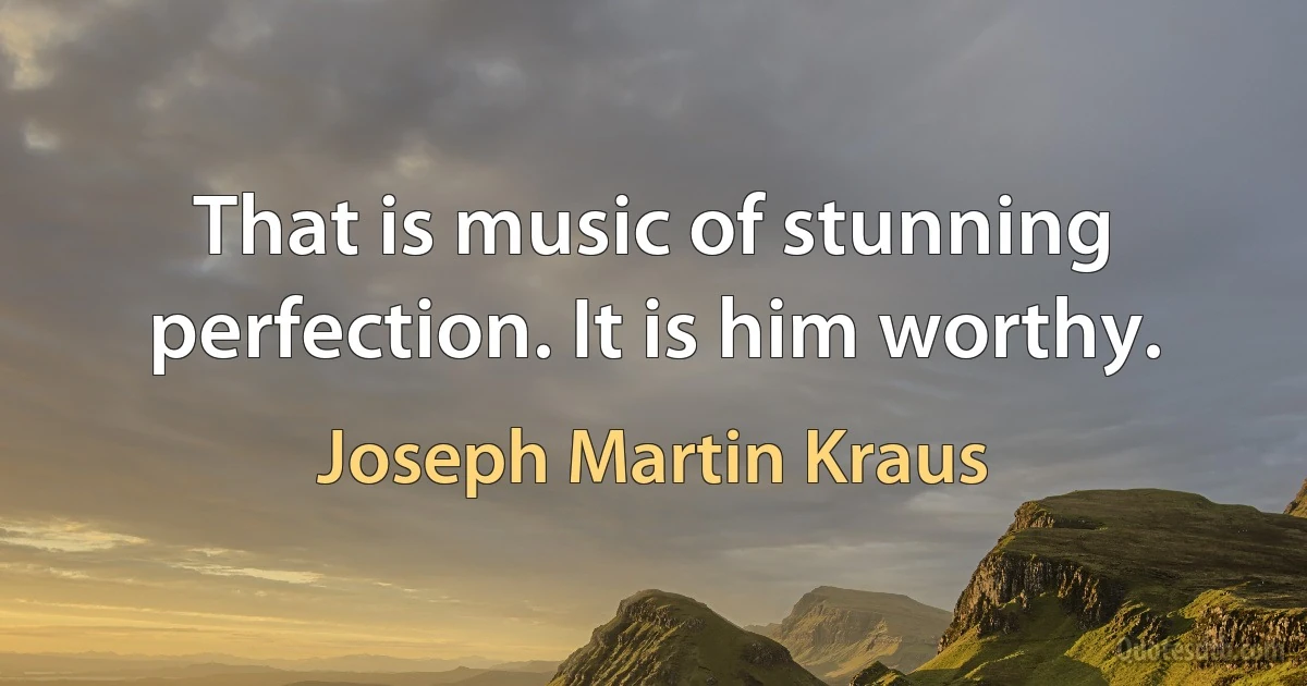 That is music of stunning perfection. It is him worthy. (Joseph Martin Kraus)