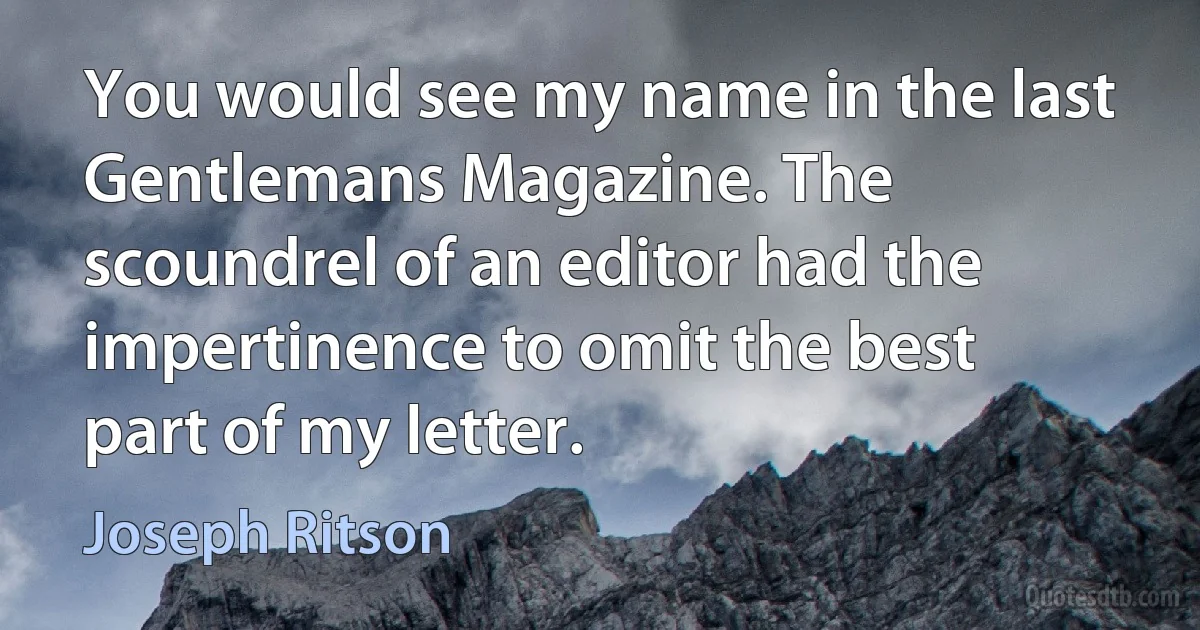 You would see my name in the last Gentlemans Magazine. The scoundrel of an editor had the impertinence to omit the best part of my letter. (Joseph Ritson)