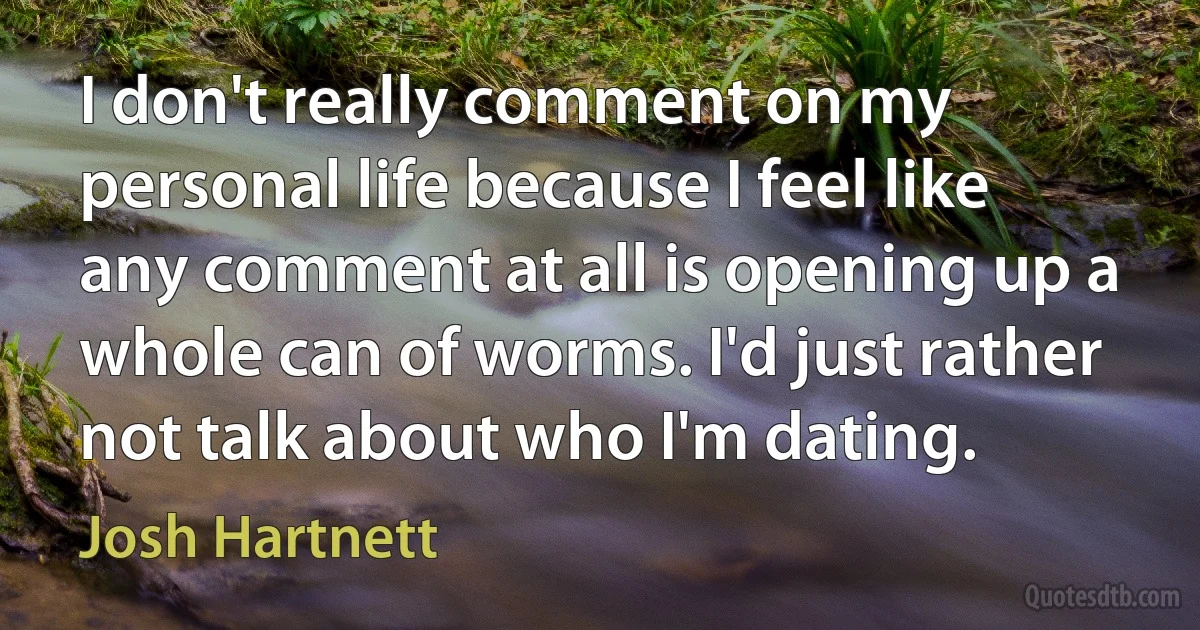 I don't really comment on my personal life because I feel like any comment at all is opening up a whole can of worms. I'd just rather not talk about who I'm dating. (Josh Hartnett)