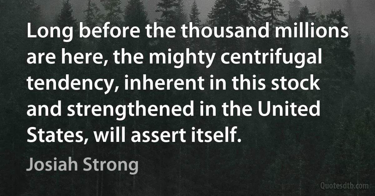 Long before the thousand millions are here, the mighty centrifugal tendency, inherent in this stock and strengthened in the United States, will assert itself. (Josiah Strong)